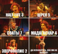 Half-life 3 Шрек 5 Сваты 7 Мадагаскар 4 Зверополис 2 Да успокойтесь, они уже не выйдут!