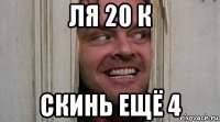 ля 20 к скинь ещё 4