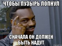 чтобы пузырь лопнул сначала он должен быть надут