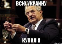 всю украину купил я