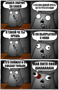 зашел значит за саней а он как давай орать за то что его жду я такой че ты орешь и он выпрыгнул с окна я его поймал и он сказал только май литл пони аааааааааа