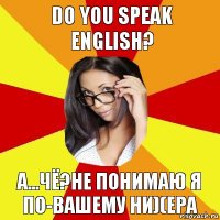 Do you speak english? А...чё?Не понимаю Я по-вашему ни)(ера