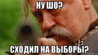 ну шо? сходил на выборы?