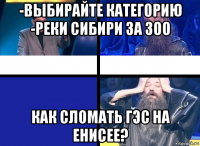 -выбирайте категорию -реки сибири за 300 как сломать гэс на енисее?