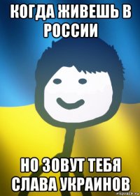 когда живешь в россии но зовут тебя слава украинов