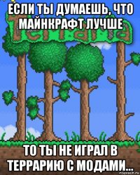 если ты думаешь, что майнкрафт лучше то ты не играл в террарию с модами...