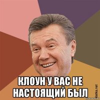  клоун у вас не настоящий был