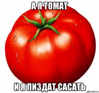а я томат и я пиздат сасать
