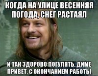 когда на улице весенняя погода, снег растаял и так здорово погулять, диме привет, с окончанием работы