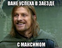 ване успеха в заезде с максимом