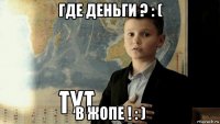 где деньги ? : ( в жопе ! : )