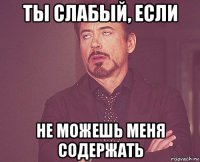 ты слабый, если не можешь меня содержать