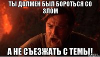 ты должен был бороться со злом а не съезжать с темы!