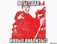 а ты сдал новые анализы?