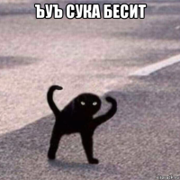 ъуъ сука бесит 