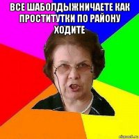 все шаболдыжничаете как проститутки по району ходите 