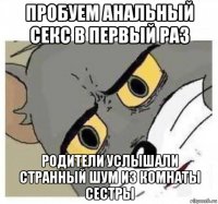 пробуем анальный секс в первый раз родители услышали странный шум из комнаты сестры