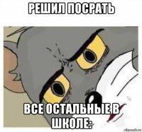 решил посрать все остальные в школе: