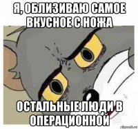 я, облизиваю самое вкусное с ножа остальные люди в операционной