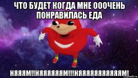 что будет когда мне ооочень понравилась еда няяям!!няяяяяям!!!няяяяяяяяяяям!