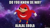 do you know de way alalal ebola