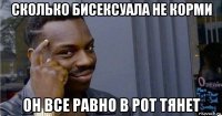 сколько бисексуала не корми он все равно в рот тянет