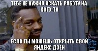 тебе не нужно искать работу на кого-то если ты можешь открыть свой яндекс дзен