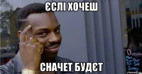 єслі хочеш сначет будєт