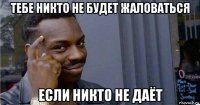 тебе никто не будет жаловаться если никто не даёт