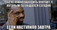 тебе не нужно находить контакт, с которым ты общался сегодня если наступило завтра