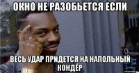 окно не разобьется если весь удар придется на напольный кондёр