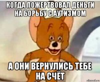 когда пожертвовал деньги на борьбу с аутизмом а они вернулись тебе на счёт