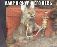 ааар я скурю его весь 