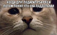 когда друг подарил ps4.pro и потом понял что она поддельная 