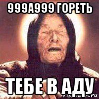 999a999 гореть тебе в аду