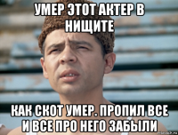 умер этот актер в нищите как скот умер. пропил все и все про него забыли