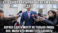 сегодня прокторинг не все могут сдать вернее сдать могут не только лишь все, мало кто может это сделать