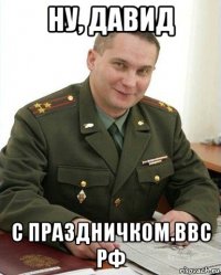 ну, давид с праздничком.ввс рф