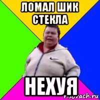 ломал шик стекла нехуя