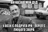 як казав мій дід у всіх є подруга іра - переп'є любого звіра