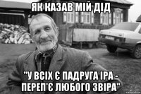 як казав мій дід ''у всіх є падруга іра - переп'є любого звіра''