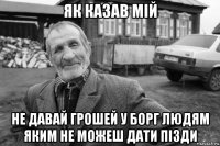 як казав мій не давай грошей у борг людям яким не можеш дати пізди