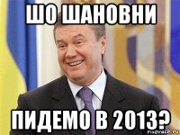 шо шановни пидемо в 2013?