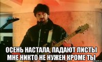  осень настала, падают листы мне никто не нужен кроме ты