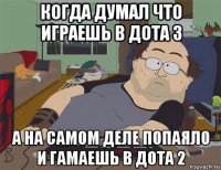 когда думал что играешь в дота 3 а на самом деле попаяло и гамаешь в дота 2