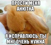 прости меня анютка я исправлюсь, ты мне очень нужна