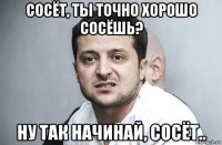 сосёт, ты точно хорошо сосёшь? ну так начинай, сосёт..