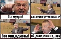 Ты мудак! А вы хули уставились?! Вот они, идиоты! ОЙ, да идите вы в.... ОПУ!