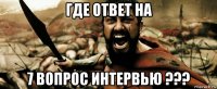 где ответ на 7 вопрос интервью ???