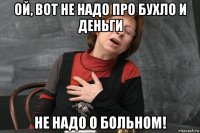 ой, вот не надо про бухло и деньги не надо о больном!